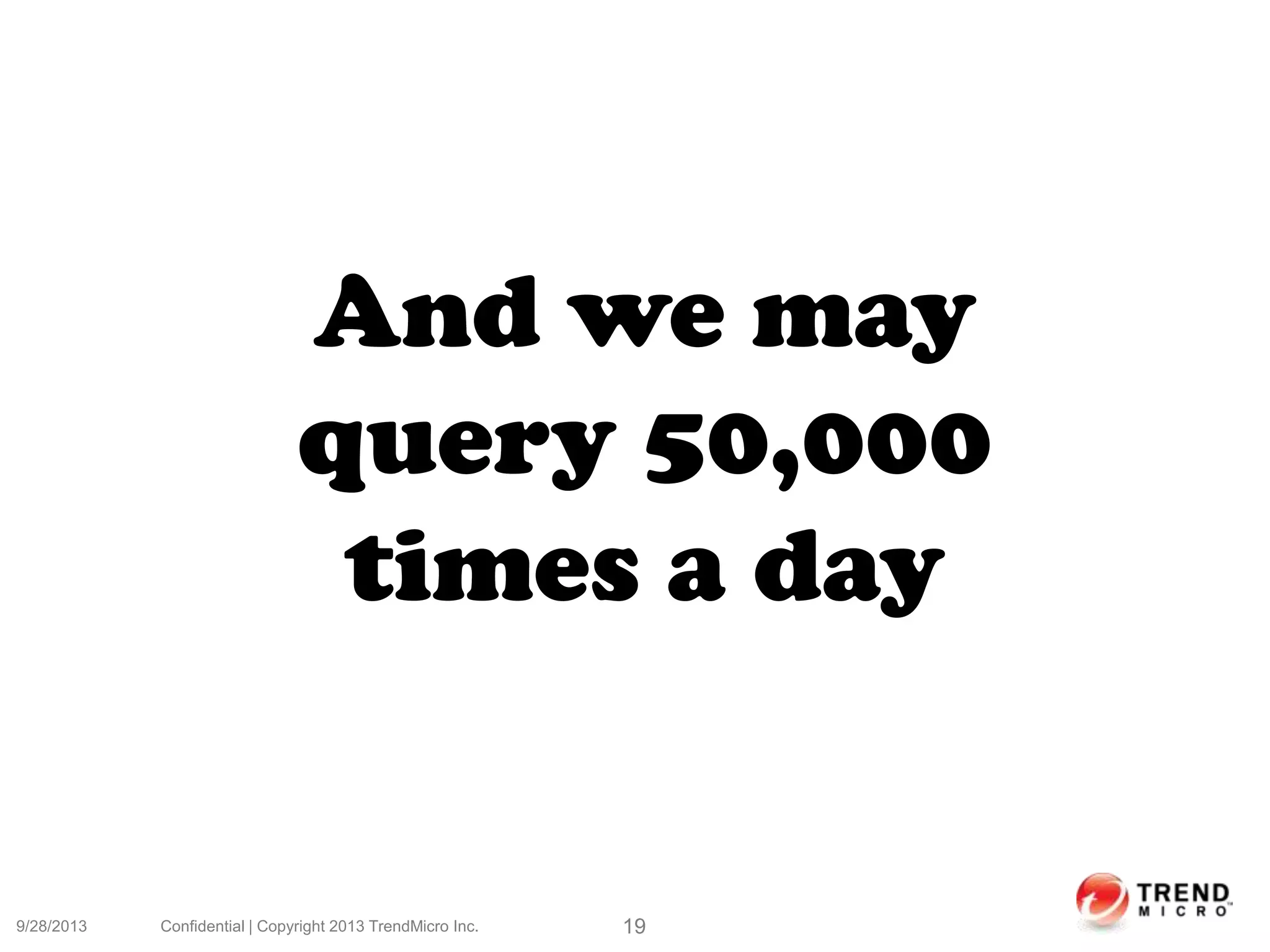 9/28/2013 Confidential | Copyright 2013 TrendMicro Inc. 19
And we may
query 50,000
times a day
 