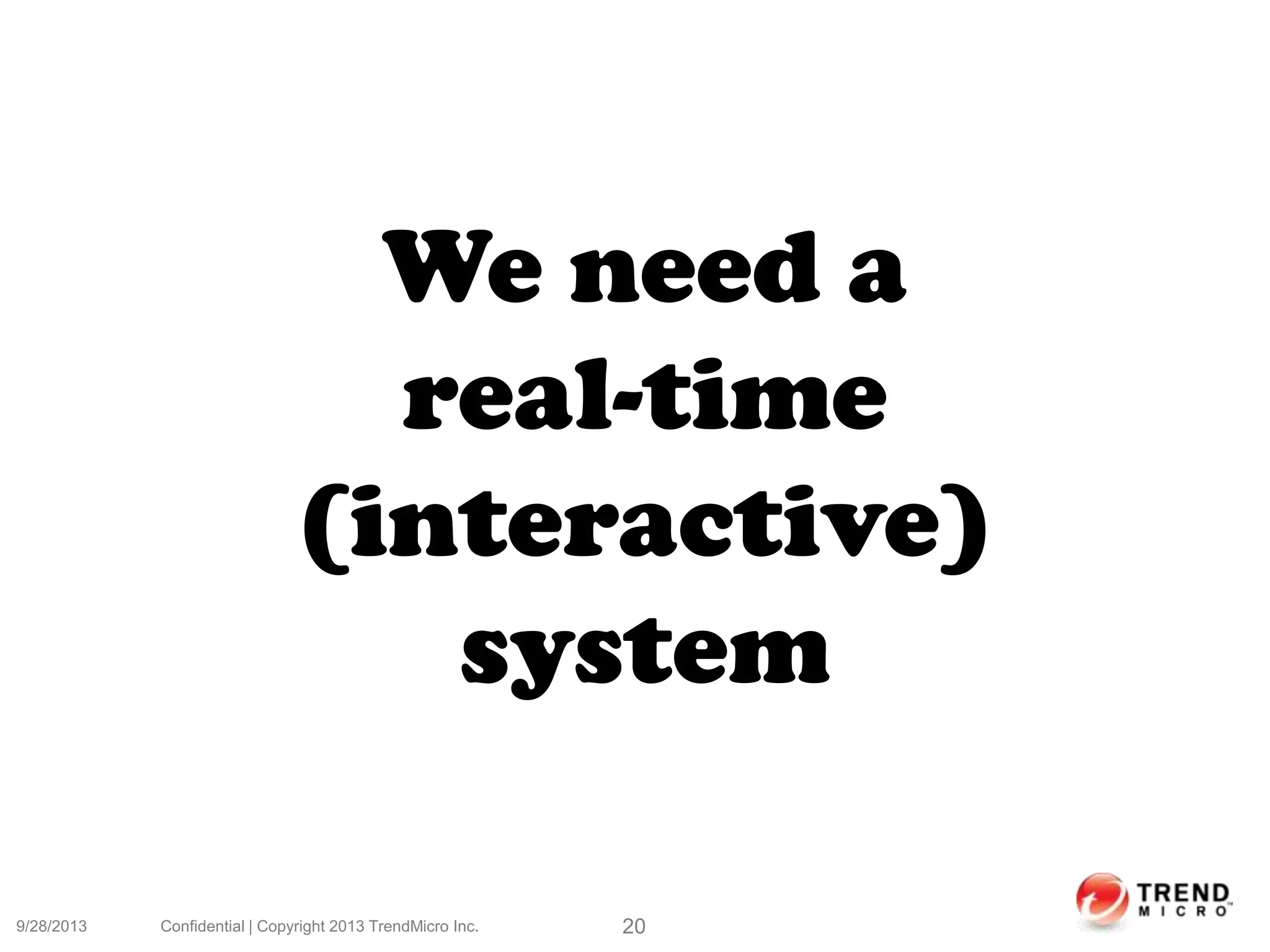 9/28/2013 Confidential | Copyright 2013 TrendMicro Inc. 20
We need a
real-time
(interactive)
system
 