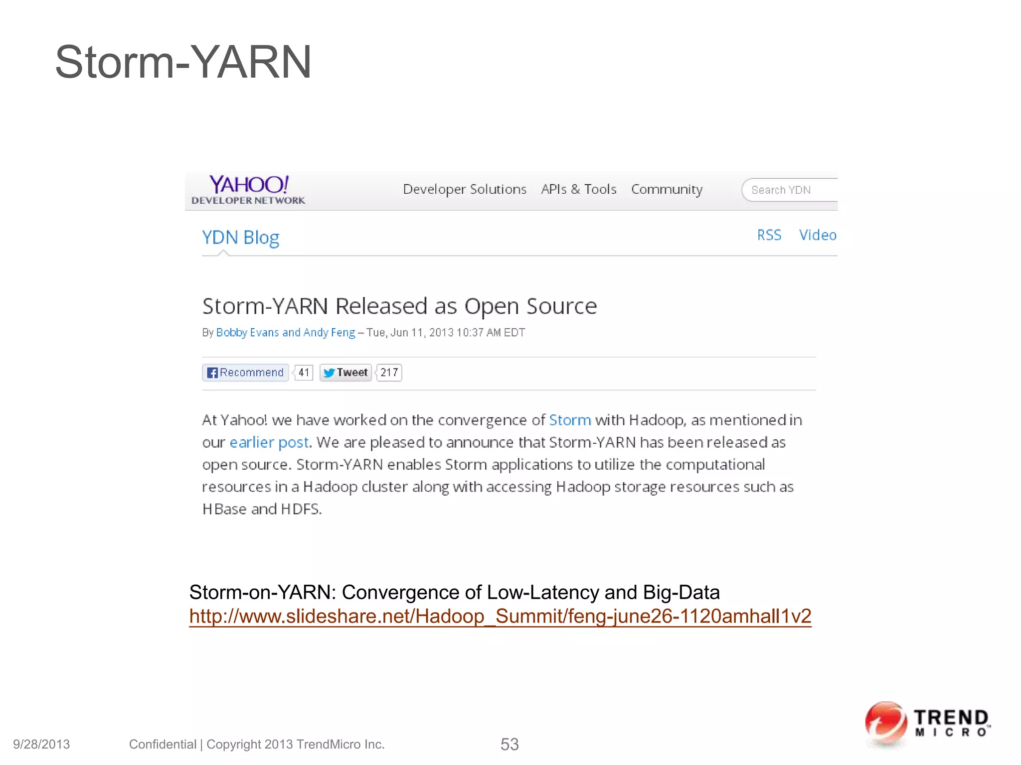 Storm-YARN
9/28/2013 Confidential | Copyright 2013 TrendMicro Inc. 53
Storm-on-YARN: Convergence of Low-Latency and Big-Data
http://www.slideshare.net/Hadoop_Summit/feng-june26-1120amhall1v2
 