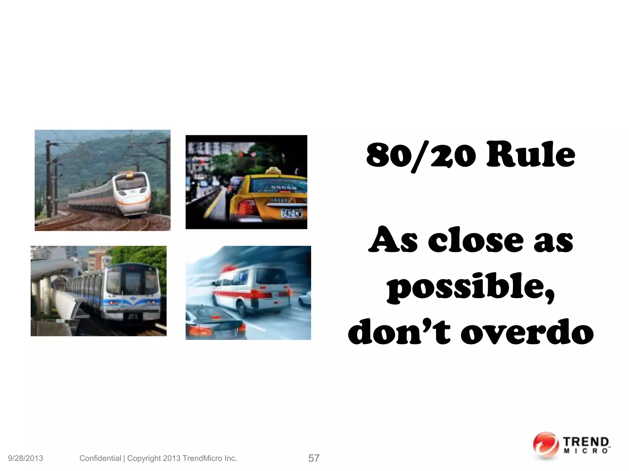 9/28/2013 Confidential | Copyright 2013 TrendMicro Inc. 57
80/20 Rule
As close as
possible,
don’t overdo
 