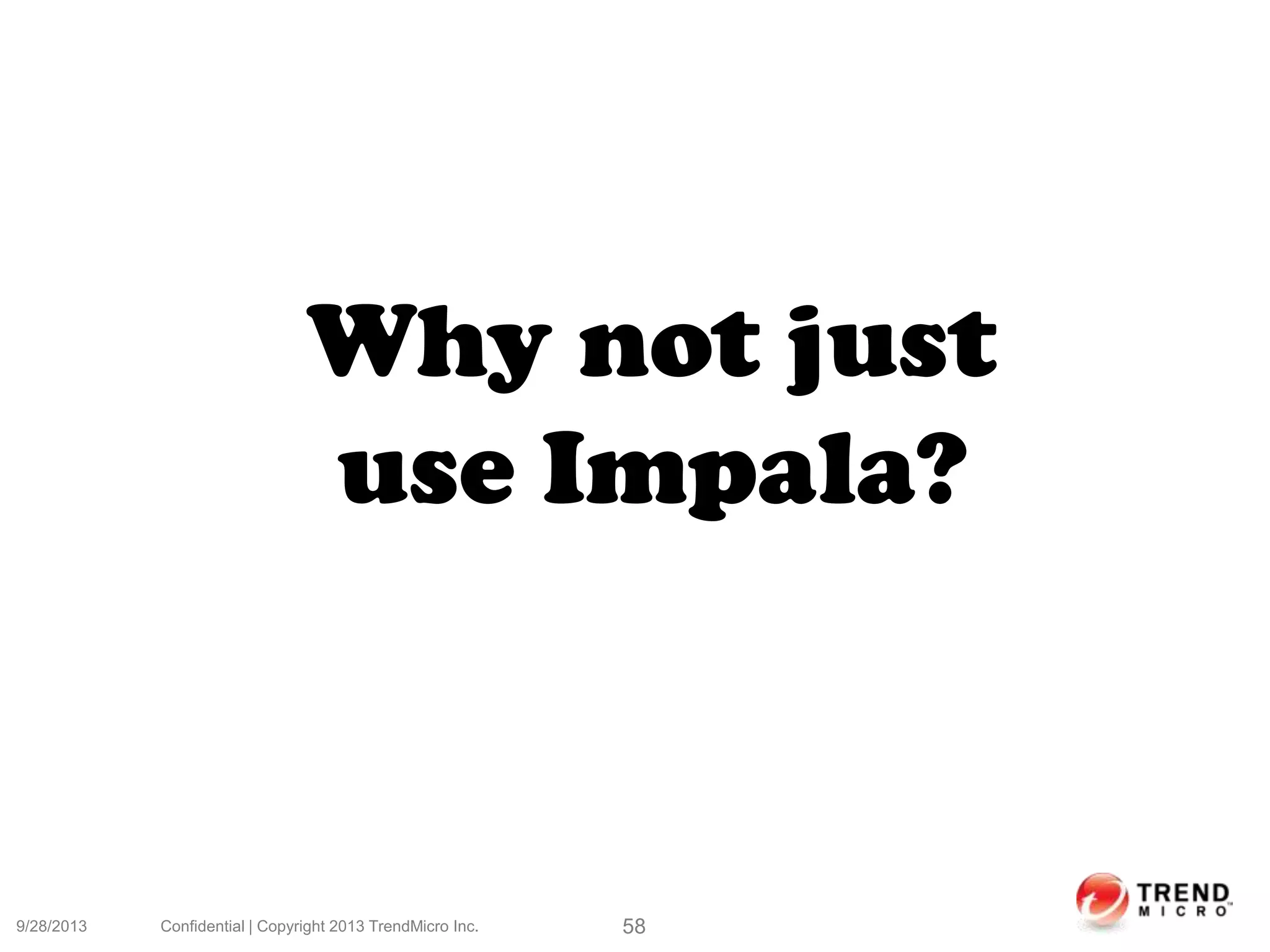 9/28/2013 Confidential | Copyright 2013 TrendMicro Inc. 58
Why not just
use Impala?
 