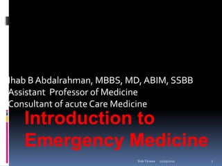 Ihab B Abdalrahman, MBBS, MD, ABIM, SSBB
Assistant Professor of Medicine
Consultant of acute Care Medicine
   Introduction to
   Emergency Medicine
                            Ihab Tarawa   11/29/2012   1
 
