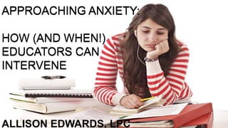 APPROACHING ANXIETY:
HOW (AND WHEN!)
EDUCATORS CAN
INTERVENE
ALLISON EDWARDS, LPC
APPROACHING ANXIETY:
HOW (AND WHEN!)
EDUCATORS CAN
INTERVENE
 