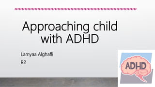 Approaching child
with ADHD
Lamyaa Alghafli
R2
 