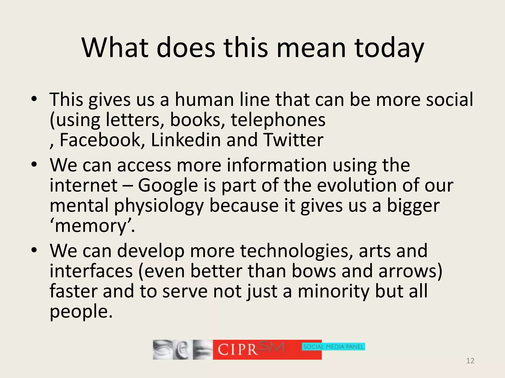 What does this mean todayThis gives us a human line that can be more social (using letters, books, telephones , Facebook, Linkedin and TwitterWe can access more information using the internet – Google is part of the evolution of our mental physiology because it gives us a bigger ‘memory’.We can develop more technologies, arts and interfaces (even better than bows and arrows) faster and to serve not just a minority but all people.12