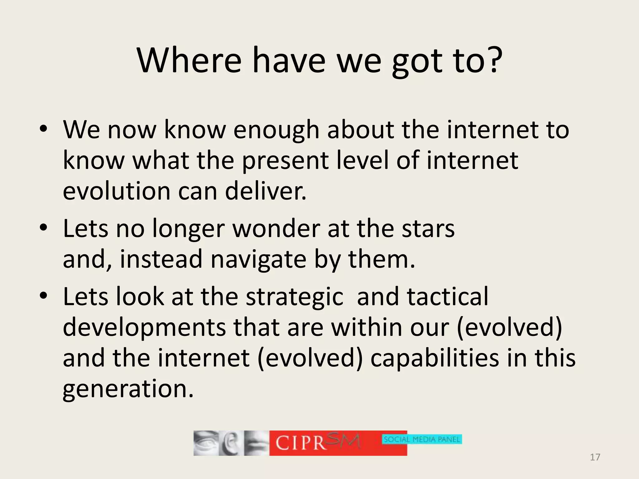 Where have we got to?We now know enough about the internet to know what the present level of internet evolution can deliver.Lets no longer wonder at the stars and, instead navigate by them.Lets look at the strategic  and tactical developments that are within our (evolved) and the internet (evolved) capabilities in this generation.17