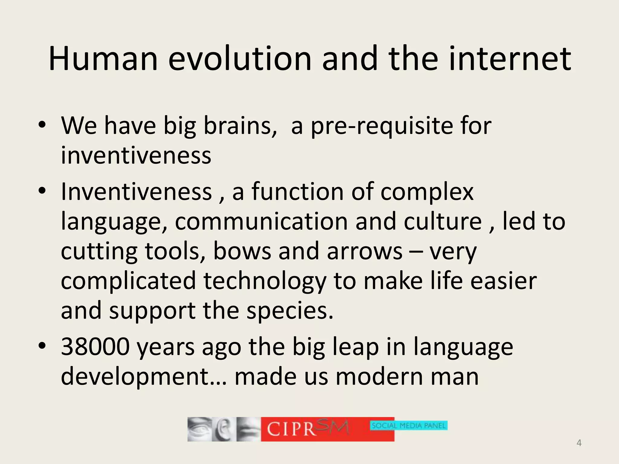 Human evolution and the internetWe have big brains,  a pre-requisite for inventivenessInventiveness , a function of complex language, communication and culture , led to  cutting tools, bows and arrows – very complicated technology to make life easier and support the species.38000 years ago the big leap in language development… made us modern man4