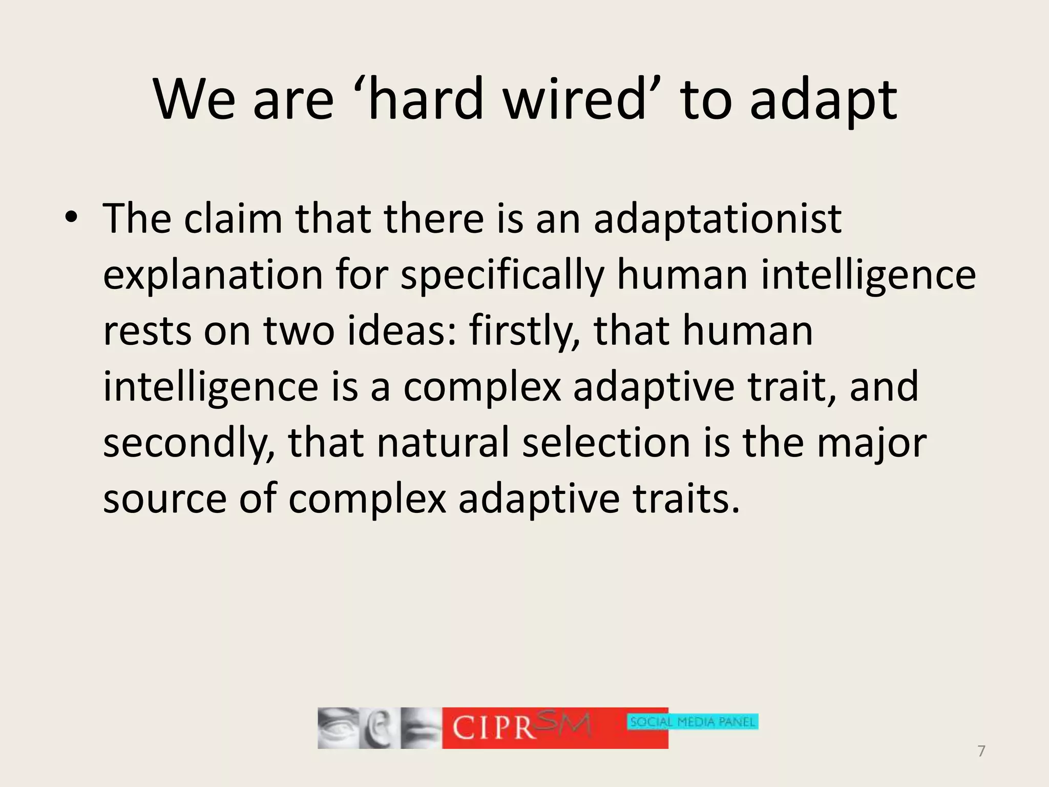 We are ‘hard wired’ to adaptThe claim that there is an adaptationist explanation for specifically human intelligence rests on two ideas: firstly, that human intelligence is a complex adaptive trait, and secondly, that natural selection is the major source of complex adaptive traits.7