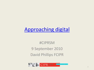 Approaching digital #CIPRSM 9 September 2010 David Phillips FCIPR 1 