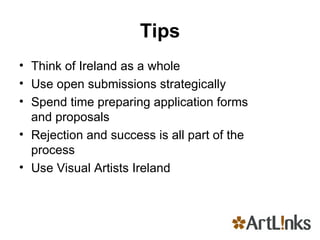 Tips Think of Ireland as a whole Use open submissions strategically Spend time preparing application forms and proposals Rejection and success is all part of the process Use Visual Artists Ireland 