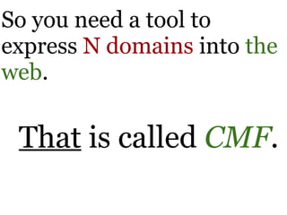 So you need a tool to
express N domains into the
web.

 That is called CMF.
 