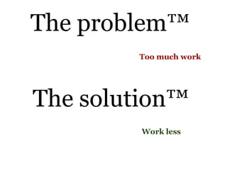 The problem™
        Too much work




The solution™
         Work less
 