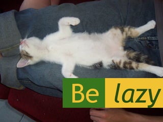  Be  lazy
 