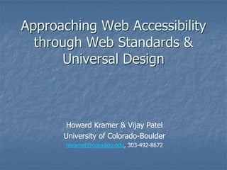 Approaching Web Accessibility through Web Standards & Universal Design Howard Kramer & Vijay Patel  University of Colorado-Boulder hkramer@colorado.edu, 303-492-8672 