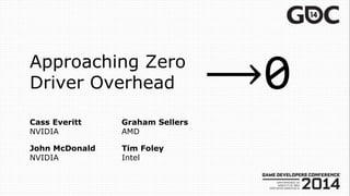Approaching Zero
Driver Overhead
Cass Everitt
NVIDIA
Tim Foley
Intel
Graham Sellers
AMD
John McDonald
NVIDIA
 