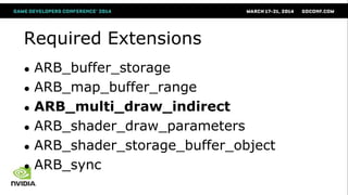 Required Extensions
● ARB_buffer_storage
● ARB_map_buffer_range
● ARB_multi_draw_indirect
● ARB_shader_draw_parameters
● ARB_shader_storage_buffer_object
● ARB_sync
 