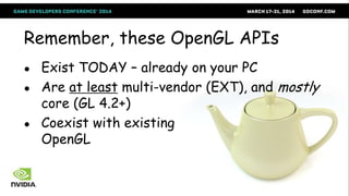 Remember, these OpenGL APIs
● Exist TODAY – already on your PC
● Are at least multi-vendor (EXT), and mostly
core (GL 4.2+)
● Coexist with existing
OpenGL
 