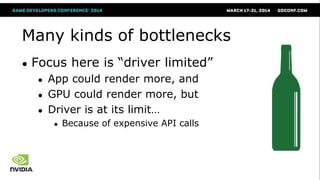 Many kinds of bottlenecks
● Focus here is ―driver limited‖
● App could render more, and
● GPU could render more, but
● Driver is at its limit…
● Because of expensive API calls
 