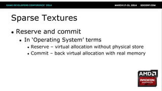 Sparse Textures
● Reserve and commit
● In ‗Operating System‘ terms
● Reserve – virtual allocation without physical store
● Commit – back virtual allocation with real memory
 