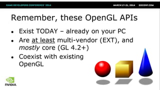 Remember, these OpenGL APIs
● Exist TODAY – already on your PC
● Are at least multi-vendor (EXT), and
mostly core (GL 4.2+)
● Coexist with existing
OpenGL
 
