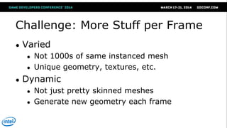 Challenge: More Stuff per Frame
● Varied
● Not 1000s of same instanced mesh
● Unique geometry, textures, etc.
● Dynamic
● ...