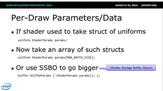 Per-Draw Parameters/Data
● If shader used to take struct of uniforms
● Now take an array of such structs
● Or use SSBO to ...