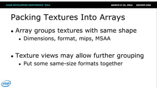 Packing Textures Into Arrays
● Array groups textures with same shape
● Dimensions, format, mips, MSAA
● Texture views may allow further grouping
● Put some same-size formats together
 