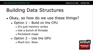 Building Data Structures
● Okay, so how do we use these things?
● Option 1 – Build on the CPU
● It‘s just memory writes
● Use a bunch of threads
● Persistent maps
● Option 2 – Use the GPU
● Much fun. Wow.
 