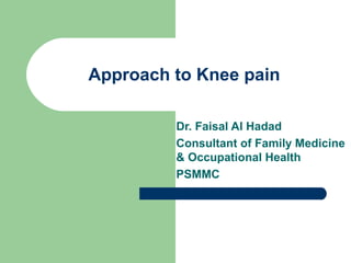 Approach to Knee pain
Dr. Faisal Al Hadad
Consultant of Family Medicine
& Occupational Health
PSMMC

 