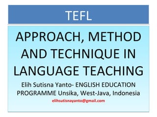 TEFLTEFL
APPROACH, METHOD
AND TECHNIQUE IN
LANGUAGE TEACHING
Elih Sutisna Yanto- ENGLISH EDUCATION
PROGRAMME Unsika, West-Java, Indonesia
elihsutisnayanto@gmail.com
APPROACH, METHOD
AND TECHNIQUE IN
LANGUAGE TEACHING
Elih Sutisna Yanto- ENGLISH EDUCATION
PROGRAMME Unsika, West-Java, Indonesia
elihsutisnayanto@gmail.com
 
