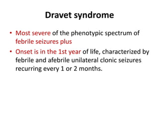 Dravet syndrome
• Most severe of the phenotypic spectrum of
febrile seizures plus
• Onset is in the 1st year of life, characterized by
febrile and afebrile unilateral clonic seizures
recurring every 1 or 2 months.
 