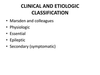 CLINICAL AND ETIOLOGIC
CLASSIFICATION
• Marsden and colleagues
• Physiologic
• Essential
• Epileptic
• Secondary (symptomatic)
 