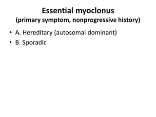 Essential myoclonus
(primary symptom, nonprogressive history)
• A. Hereditary (autosomal dominant)
• B. Sporadic
 