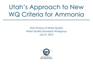 Utah’s Approach to New
WQ Criteria for Ammonia
Utah Division of Water Quality
Water Quality Standards Workgroup
July 21, 2014
 