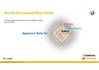 1Privileged and Confidential. All Rights Reserved © Facts n Data 2016
Brand Perceptual Map Study
Prof. Ravi Sangal, Saurabh Sharma and V Shekhar Avasthy
June 29, 2018
Chemicals
Textiles
Consumer Products
Approach Note for
 