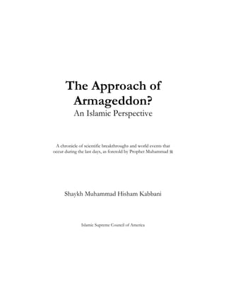 The Approach of
       Armageddon?
          An Islamic Perspective


 A chronicle of scientific breakthroughs and world events that
occur during the last days, as foretold by Prophet Muhammad 




     Shaykh Muhammad Hisham Kabbani



              Islamic Supreme Council of America
 