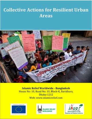 Collective Actions for Resilient Urban
                Areas




        Islamic Relief Worldwide - Bangladesh
      House No: 10, Road No: 10, Block-K, Baridhara,
                      Dhaka-1212
              Web: www.islamicrelief.com
 