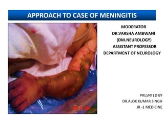 APPROACH TO CASE OF MENINGITIS
MODERATOR
DR.VARSHA AMBWANI
(DM.NEUROLOGY)
ASSISTANT PROFESSOR
DEPARTMENT OF NEUROLOGY
PRESNTED BY
DR.ALOK KUMAR SINGH
JR -1 MEDICINE
 