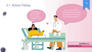 Do you have HTN,
DM,Heart failure,chronic
inflammatory disease or
hypercholesterolemia?
Yes Doctor, I
have T1DM
for 17 years
and HTN for 5
years .
Nephropathy secondary to
systemic diseases .
18
2.1 History Taking
 