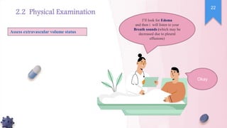 I’ll look for Edema
and then i will listen to your
Breath sounds (which may be
decreased due to pleural
effusions)
Assess extravascular volume status
Okay
22
2.2 Physical Examination
 