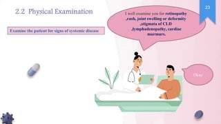 I well examine you for retinopathy
,rash, joint swelling or deformity
,stigmata of CLD
,lymphadenopathy, cardiac
murmurs.
Examine the patient for signs of systemic disease
Okay
23
2.2 Physical Examination
 