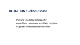 DEFINITION : Celiac Disease
Immune- mediated enteropathy
caused by a permanent sensitivity to gluten
in genetically susceptible individuals.
 