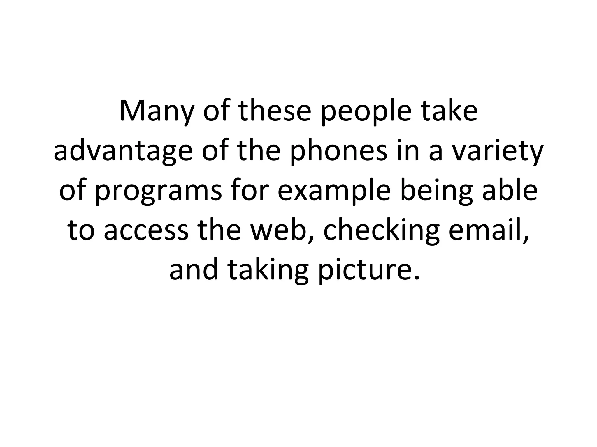 Many of these people take advantage of the phones in a variety of programs for example being able to access the web, checking email, and taking picture.  