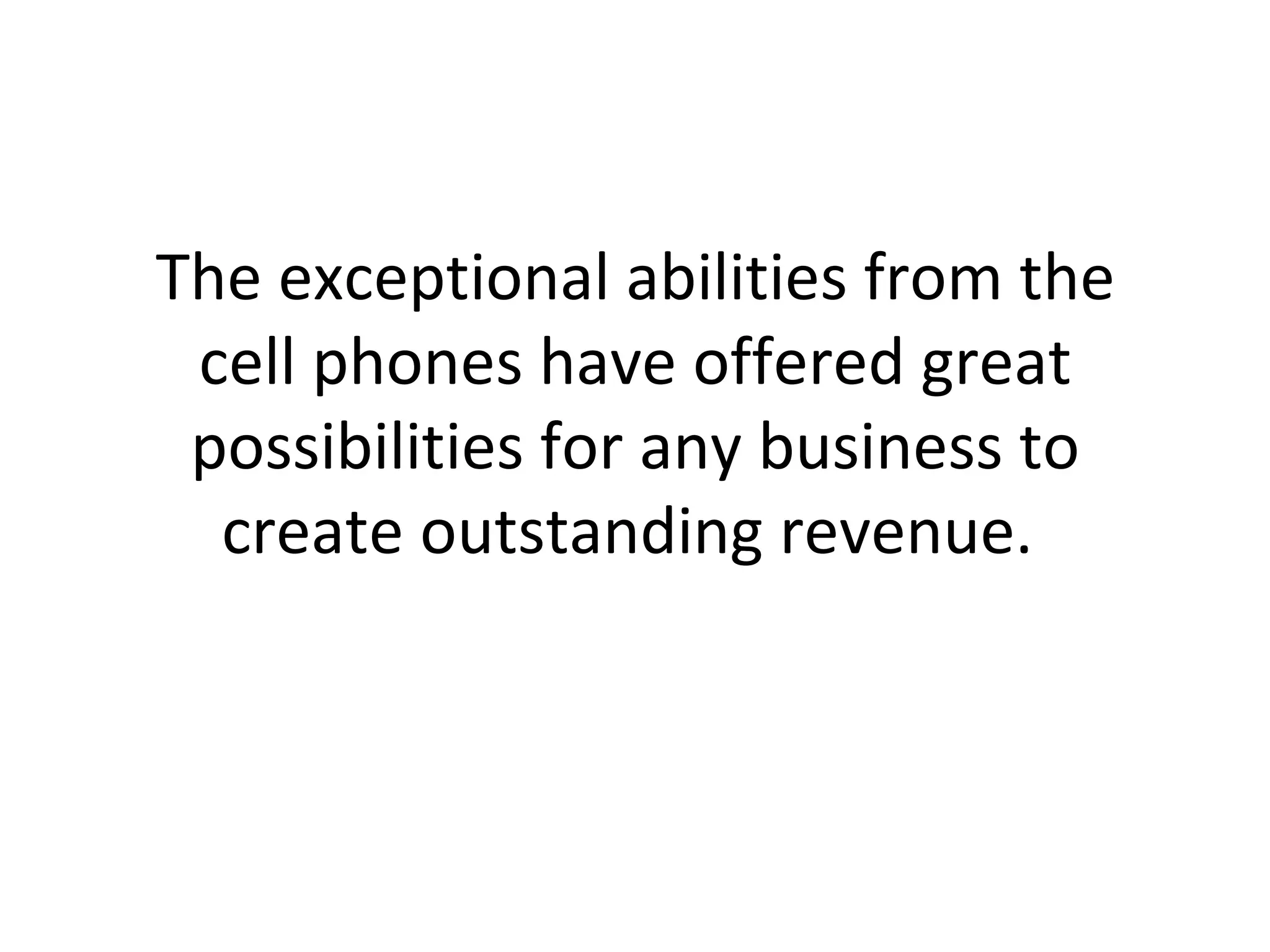 The exceptional abilities from the cell phones have offered great possibilities for any business to create outstanding revenue.  