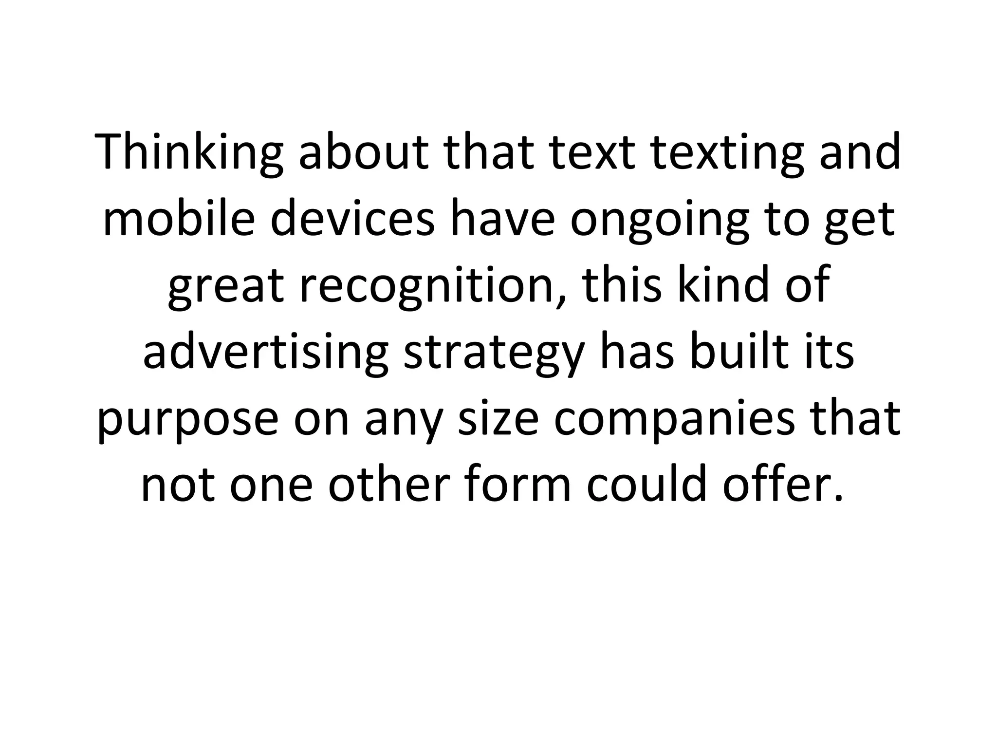 Thinking about that text texting and mobile devices have ongoing to get great recognition, this kind of advertising strategy has built its purpose on any size companies that not one other form could offer.  