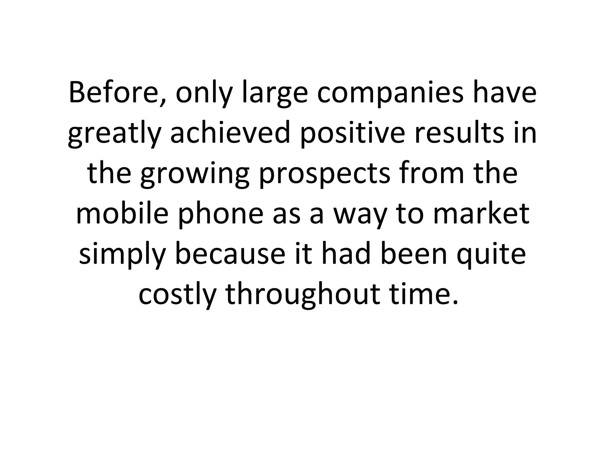 Before, only large companies have greatly achieved positive results in the growing prospects from the mobile phone as a way to market simply because it had been quite costly throughout time.  