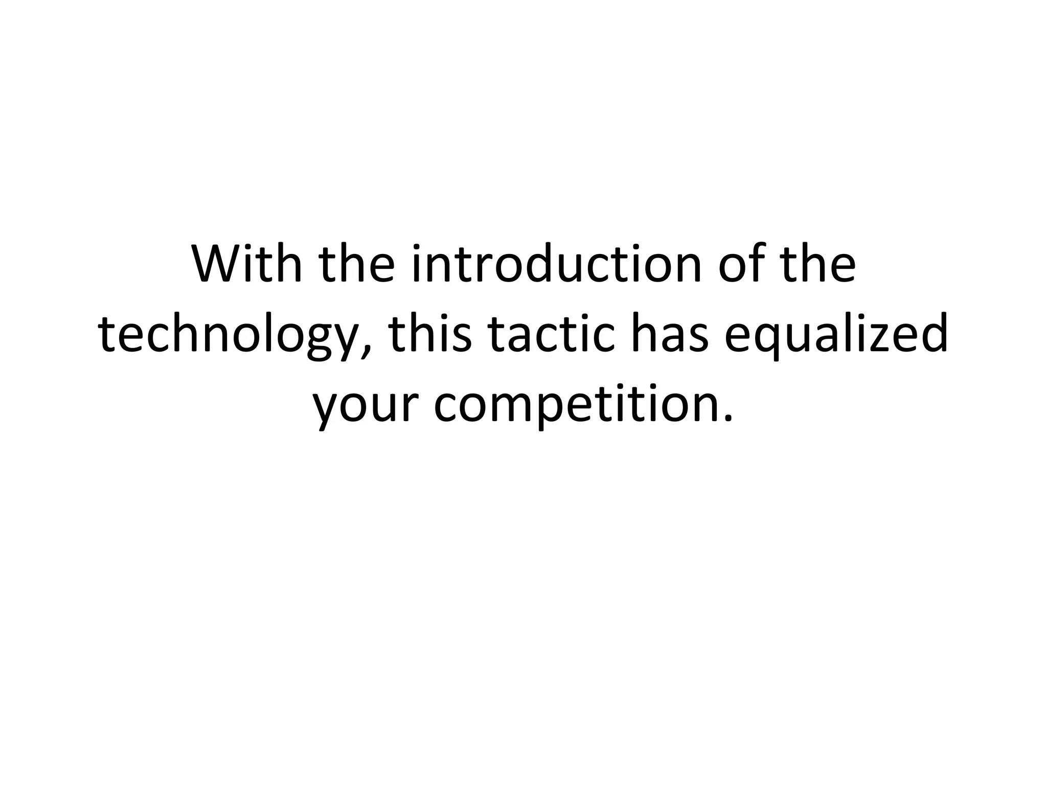 With the introduction of the technology, this tactic has equalized your competition. 