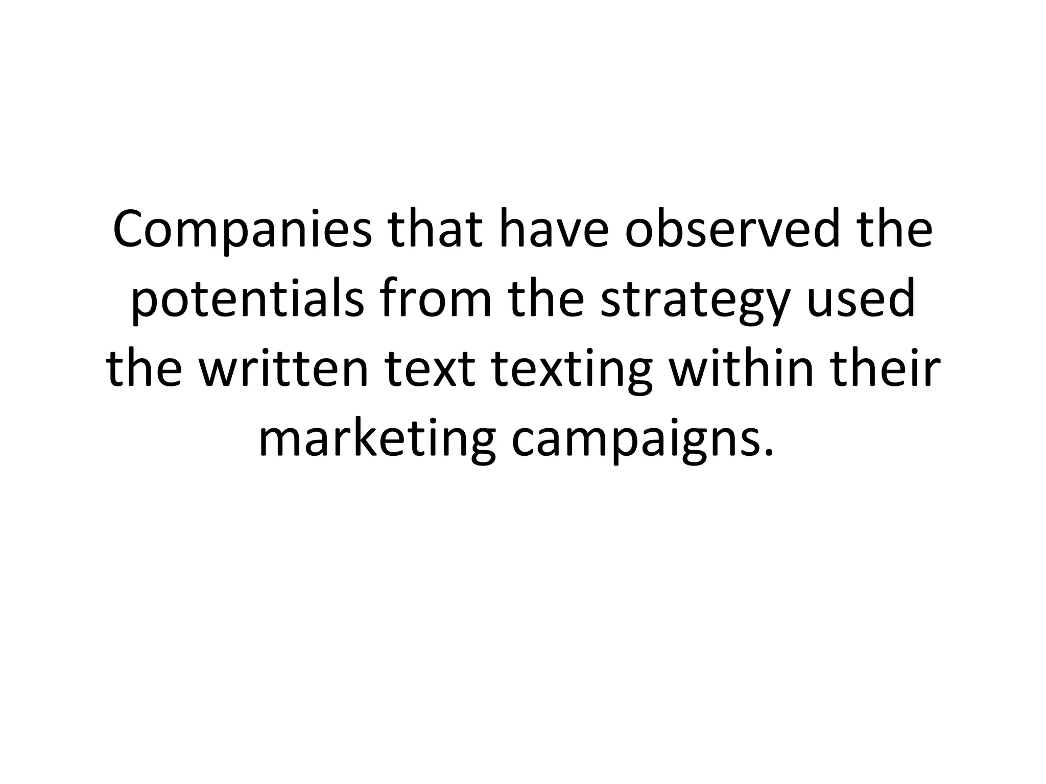 Companies that have observed the potentials from the strategy used the written text texting within their marketing campaigns.  