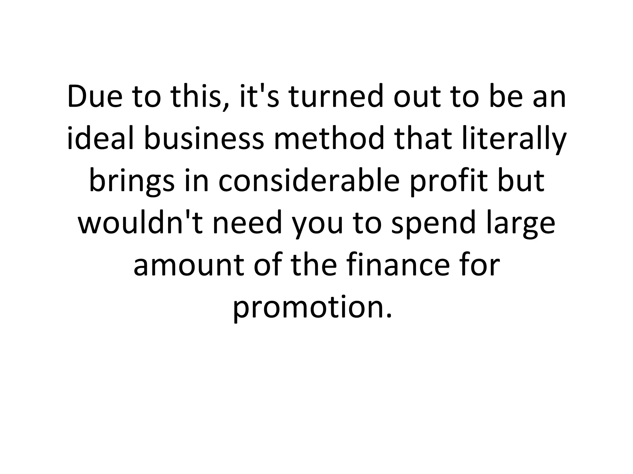Due to this, it's turned out to be an ideal business method that literally brings in considerable profit but wouldn't need you to spend large amount of the finance for promotion.  