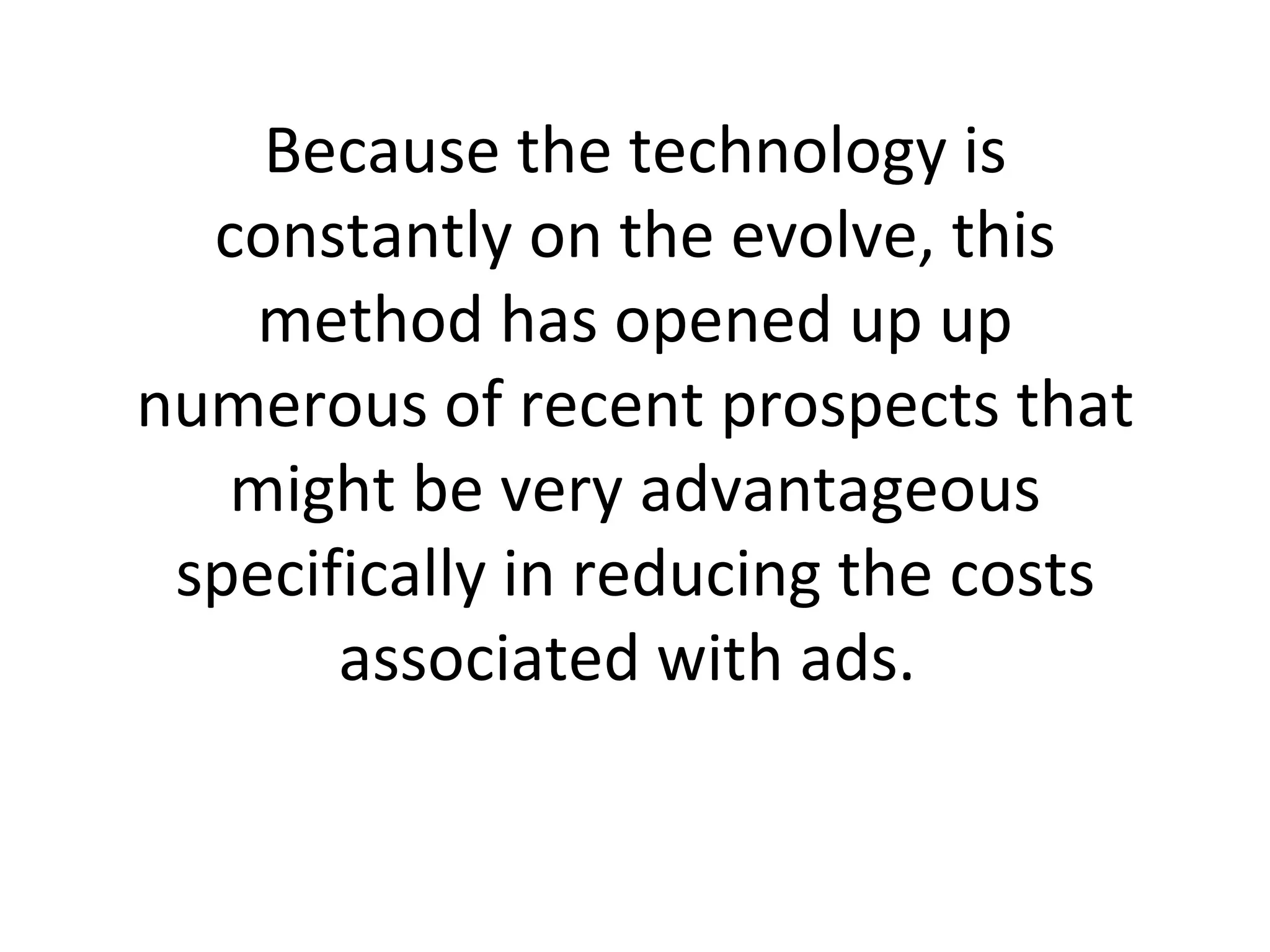 Because the technology is constantly on the evolve, this method has opened up up numerous of recent prospects that might be very advantageous specifically in reducing the costs associated with ads.  